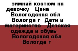 зимний костюм на девочку › Цена ­ 2 500 - Вологодская обл., Вологда г. Дети и материнство » Детская одежда и обувь   . Вологодская обл.,Вологда г.